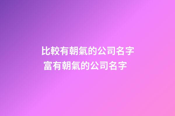 比較有朝氣的公司名字 富有朝氣的公司名字-第1張-公司起名-玄機派